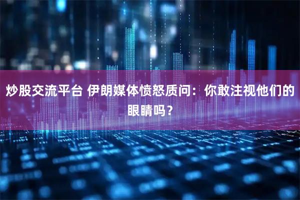 炒股交流平台 伊朗媒体愤怒质问：你敢注视他们的眼睛吗？