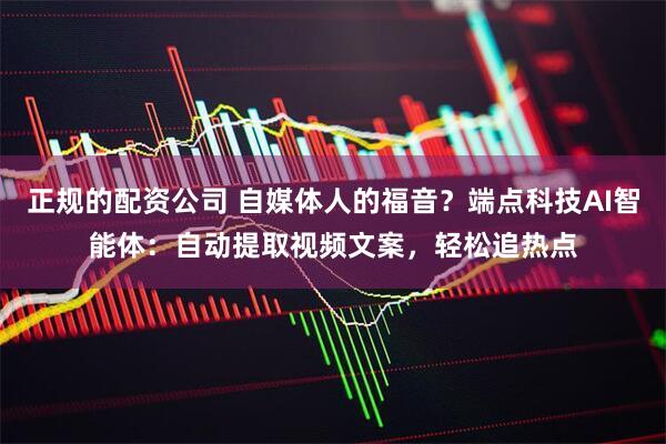 正规的配资公司 自媒体人的福音？端点科技AI智能体：自动提取视频文案，轻松追热点