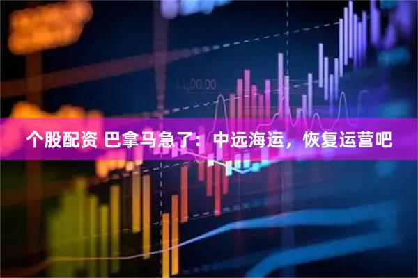 个股配资 巴拿马急了：中远海运，恢复运营吧