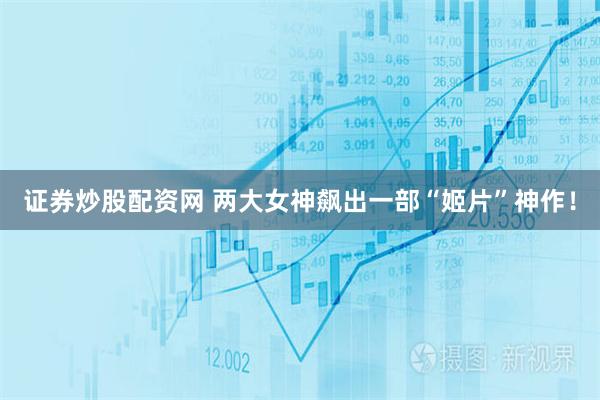 证券炒股配资网 两大女神飙出一部“姬片”神作！