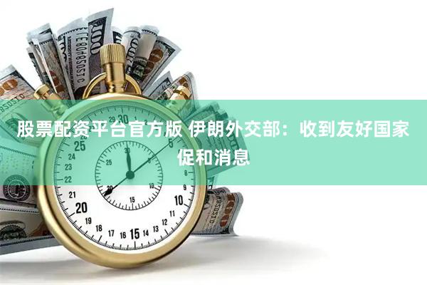 股票配资平台官方版 伊朗外交部：收到友好国家促和消息