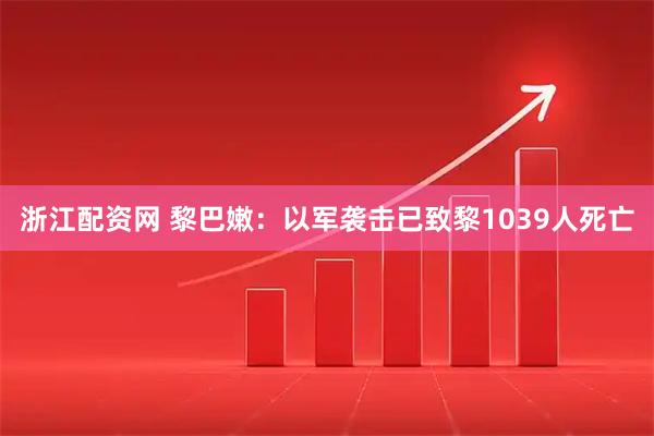 浙江配资网 黎巴嫩：以军袭击已致黎1039人死亡