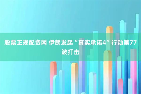 股票正规配资网 伊朗发起“真实承诺4”行动第77波打击