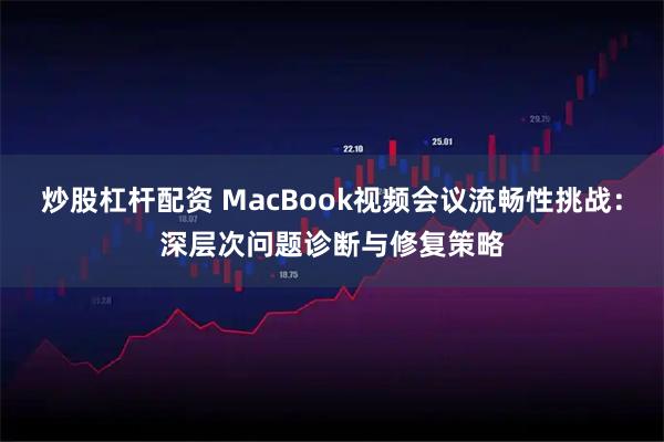 炒股杠杆配资 MacBook视频会议流畅性挑战：深层次问题诊断与修复策略