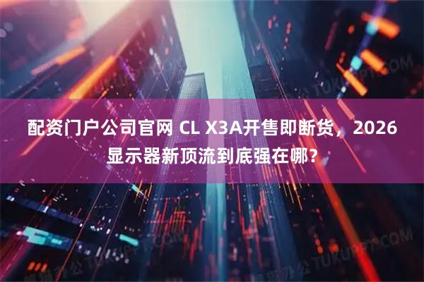 配资门户公司官网 CL X3A开售即断货，2026显示器新顶流到底强在哪？