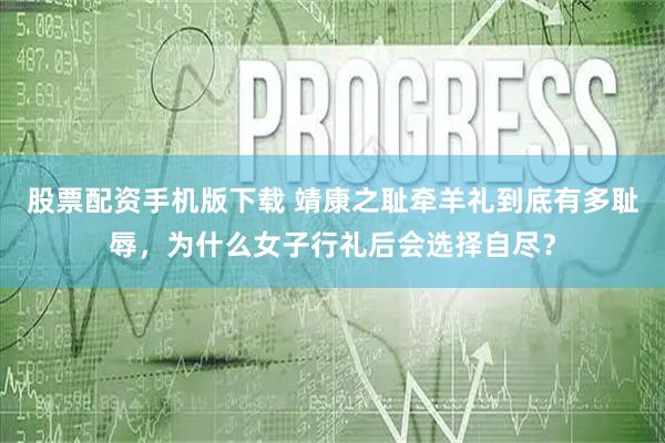 股票配资手机版下载 靖康之耻牵羊礼到底有多耻辱，为什么女子行礼后会选择自尽？