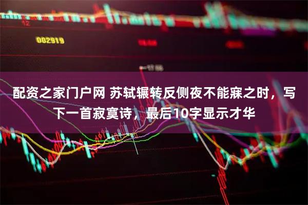 配资之家门户网 苏轼辗转反侧夜不能寐之时，写下一首寂寞诗，最后10字显示才华