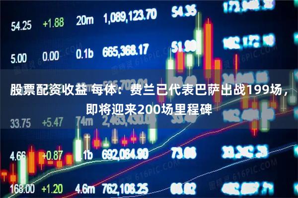 股票配资收益 每体：费兰已代表巴萨出战199场，即将迎来200场里程碑