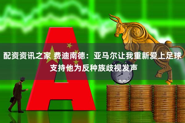 配资资讯之家 费迪南德：亚马尔让我重新爱上足球 支持他为反种族歧视发声