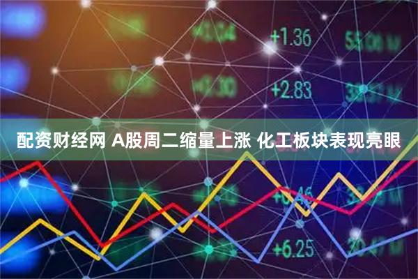 配资财经网 A股周二缩量上涨 化工板块表现亮眼