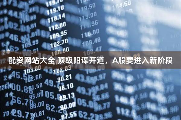配资网站大全 顶级阳谋开道，A股要进入新阶段