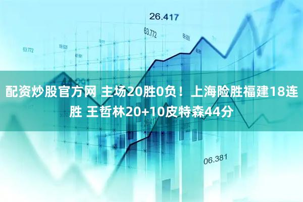 配资炒股官方网 主场20胜0负！上海险胜福建18连胜 王哲林20+10皮特森44分