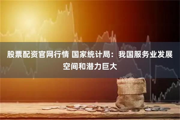 股票配资官网行情 国家统计局：我国服务业发展空间和潜力巨大