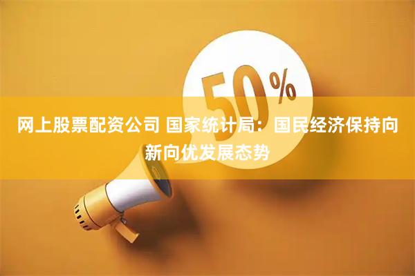 网上股票配资公司 国家统计局：国民经济保持向新向优发展态势