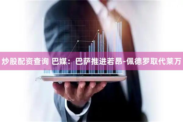 炒股配资查询 巴媒：巴萨推进若昂-佩德罗取代莱万