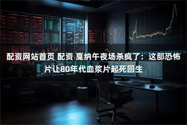 配资网站首页 配资 戛纳午夜场杀疯了：这部恐怖片让80年代血浆片起死回生