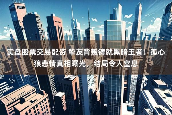 实盘股票交易配资 挚友背叛铸就黑暗王者！孤心狼悲情真相曝光，结局令人窒息