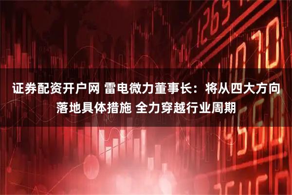 证券配资开户网 雷电微力董事长：将从四大方向落地具体措施 全力穿越行业周期