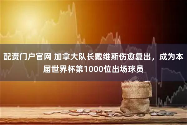 配资门户官网 加拿大队长戴维斯伤愈复出，成为本届世界杯第1000位出场球员