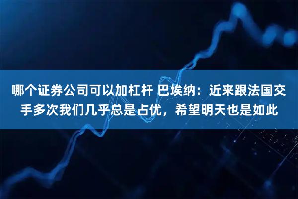 哪个证券公司可以加杠杆 巴埃纳：近来跟法国交手多次我们几乎总是占优，希望明天也是如此