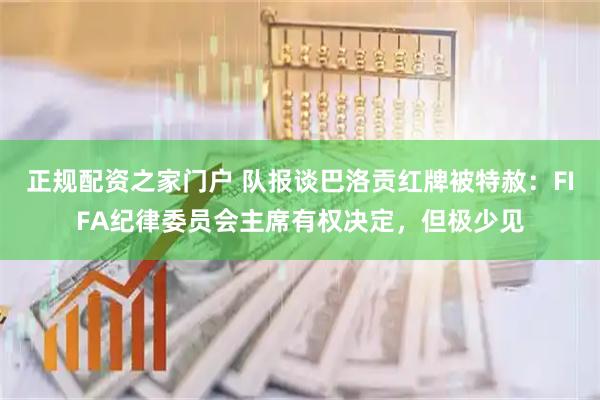 正规配资之家门户 队报谈巴洛贡红牌被特赦：FIFA纪律委员会主席有权决定，但极少见