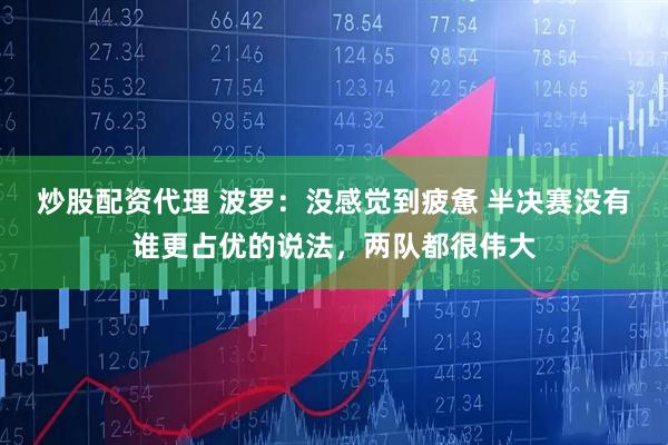炒股配资代理 波罗：没感觉到疲惫 半决赛没有谁更占优的说法，两队都很伟大